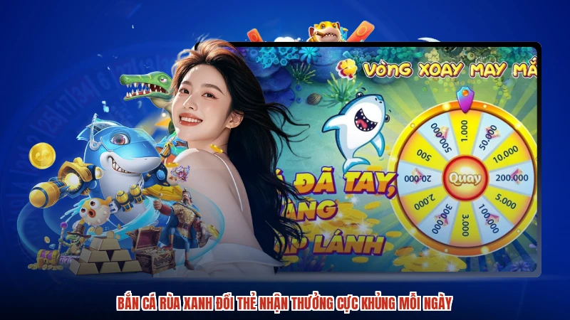 Bắn Cá Rùa Xanh Đổi Thẻ Nhận Thưởng Cực Khủng Mỗi Ngày