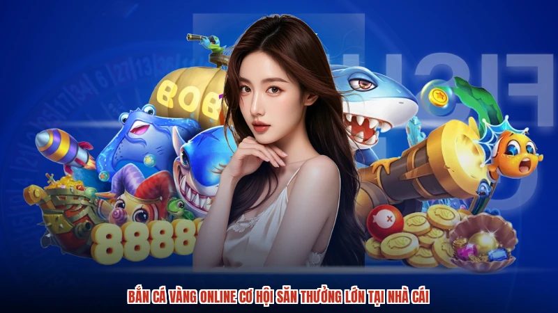 Bắn Cá Vàng Online Cơ Hội Săn Thưởng Lớn Tại Nhà Cái