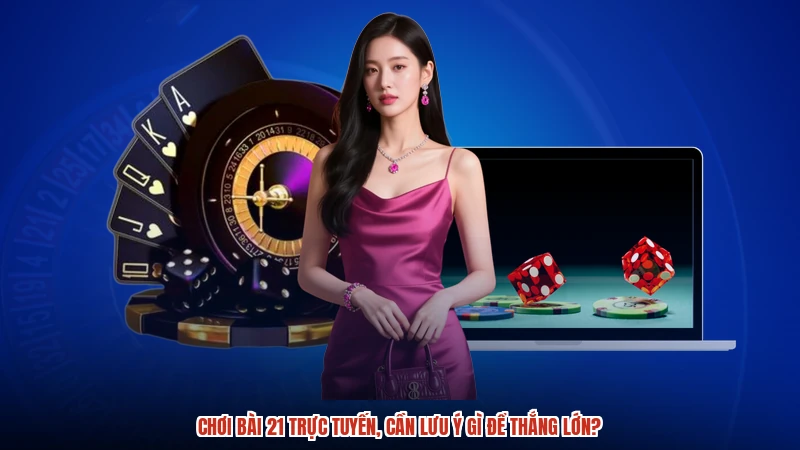 Chơi bài 21 trực tuyến, cần lưu ý gì để thắng lớn?