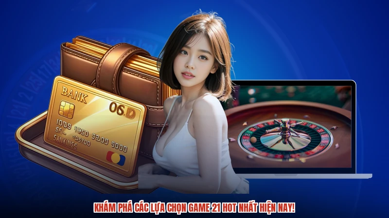 Khám phá các lựa chọn game 21 hot nhất hiện nay