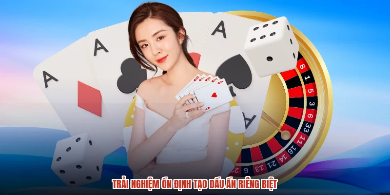 Trải nghiệm ổn định tạo dấu ấn riêng biệt